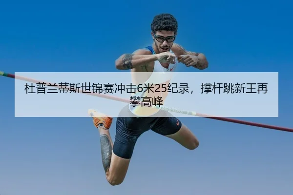 杜普兰蒂斯世锦赛冲击6米25纪录，撑杆跳新王再攀高峰