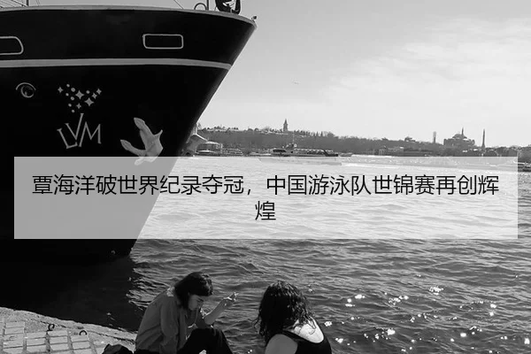 覃海洋破世界纪录夺冠，中国游泳队世锦赛再创辉煌