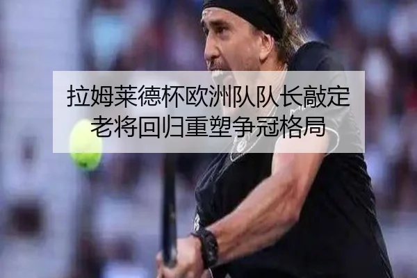 拉姆莱德杯欧洲队队长敲定 老将回归重塑争冠格局