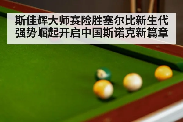 斯佳辉大师赛险胜塞尔比新生代强势崛起开启中国斯诺克新篇章