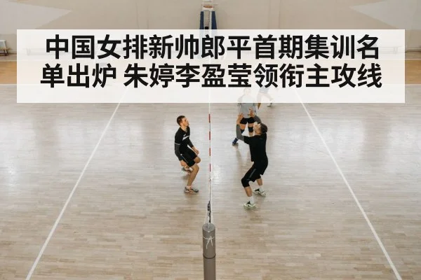 中国女排新帅郎平首期集训名单出炉 朱婷李盈莹领衔主攻线