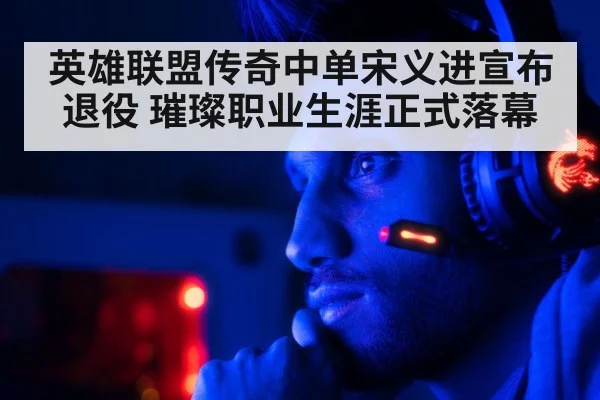 英雄联盟传奇中单宋义进宣布退役 璀璨职业生涯正式落幕
