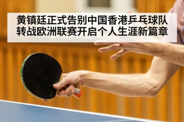 黄镇廷正式告别中国香港乒乓球队转战欧洲联赛开启个人生涯新篇章