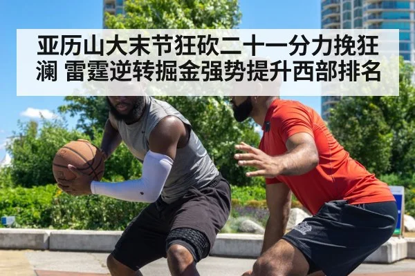 亚历山大末节狂砍二十一分力挽狂澜 雷霆逆转掘金强势提升西部排名