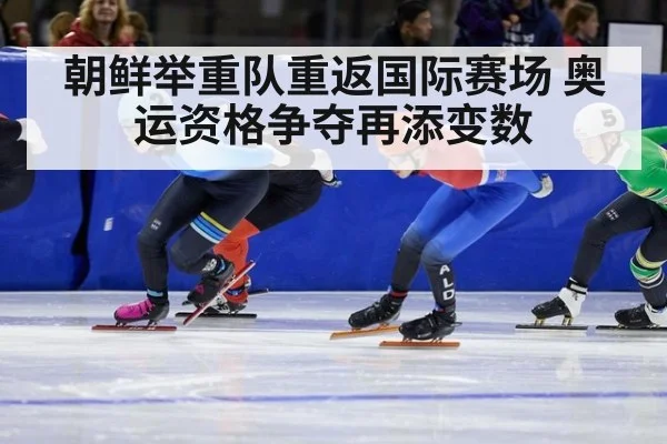 朝鲜举重队重返国际赛场 奥运资格争夺再添变数