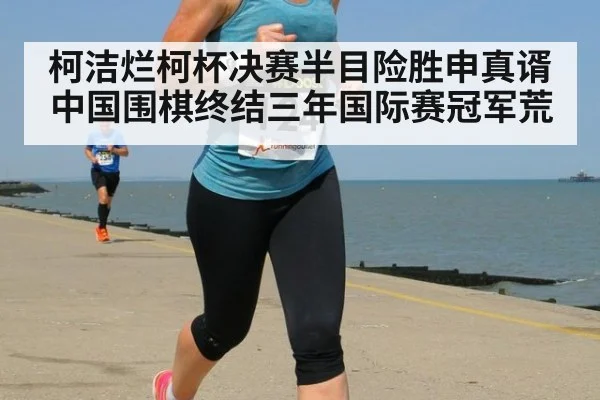柯洁烂柯杯决赛半目险胜申真谞 中国围棋终结三年国际赛冠军荒